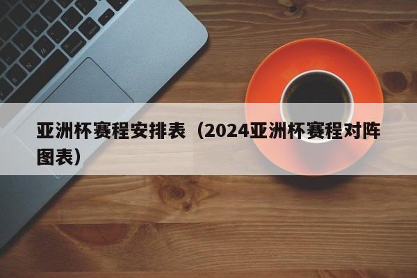 亚洲杯赛程安排表（2024亚洲杯赛程对阵图表）