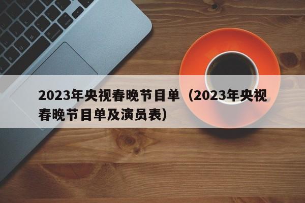 2023年央视春晚节目单（2023年央视春晚节目单及演员表）