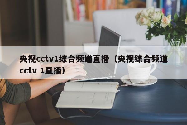 央视cctv1综合频道直播（央视综合频道cctv 1直播）