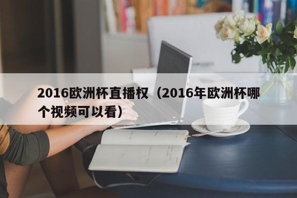 2016欧洲杯直播权（2016年欧洲杯哪个视频可以看）