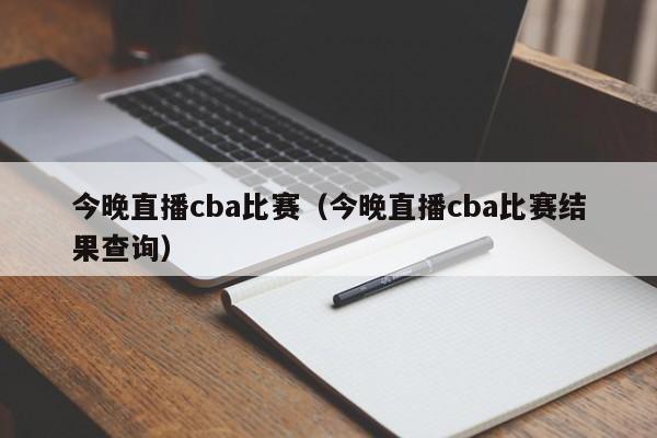 今晚直播cba比赛（今晚直播cba比赛结果查询）