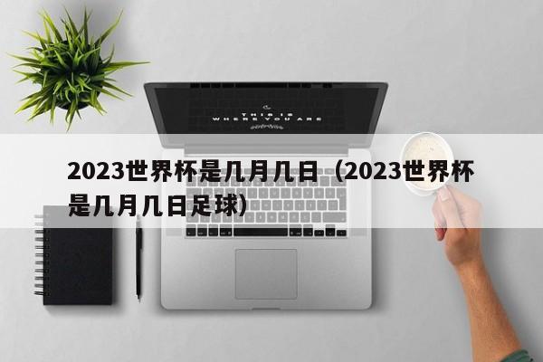 2023世界杯是几月几日（2023世界杯是几月几日足球）