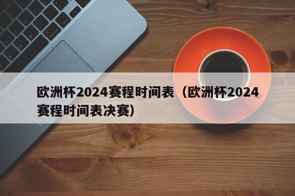 欧洲杯2024赛程时间表（欧洲杯2024赛程时间表决赛）