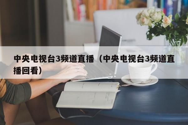 中央电视台3频道直播（中央电视台3频道直播回看）