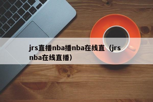 jrs直播nba播nba在线直（jrs nba在线直播）