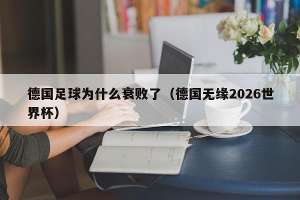 德国足球为什么衰败了（德国无缘2026世界杯）