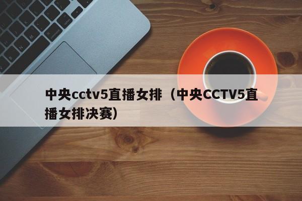 中央cctv5直播女排（中央CCTV5直播女排决赛）