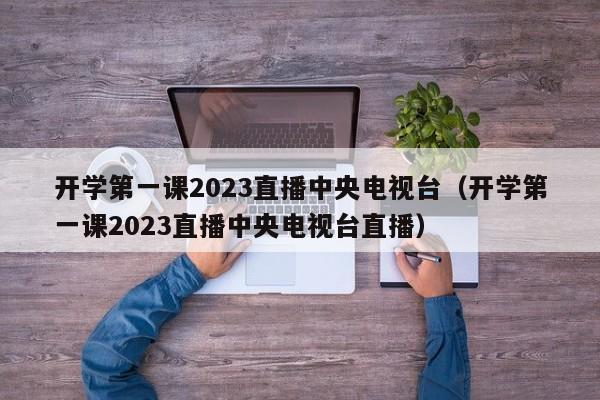 开学第一课2023直播中央电视台（开学第一课2023直播中央电视台直播）