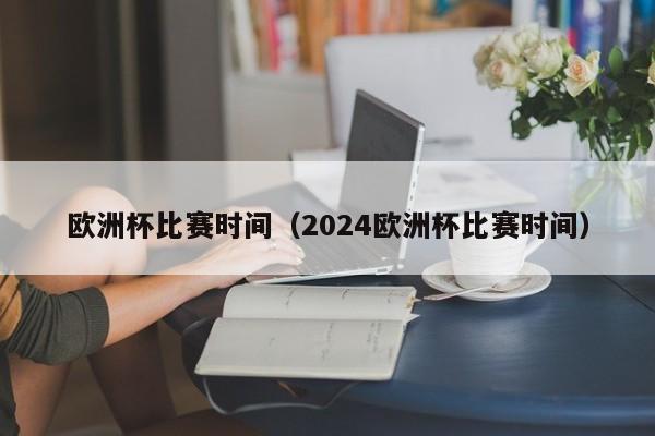 欧洲杯比赛时间（2024欧洲杯比赛时间）