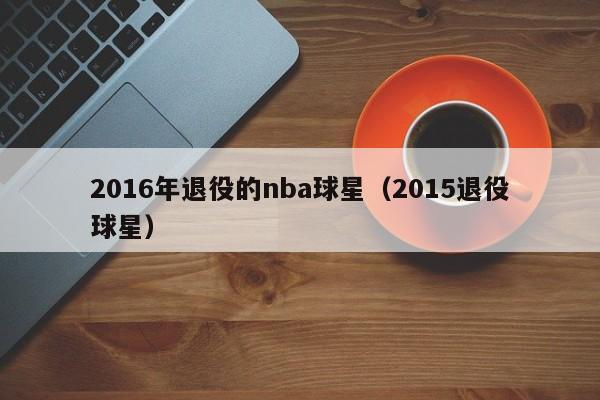 2016年退役的nba球星（2015退役球星）