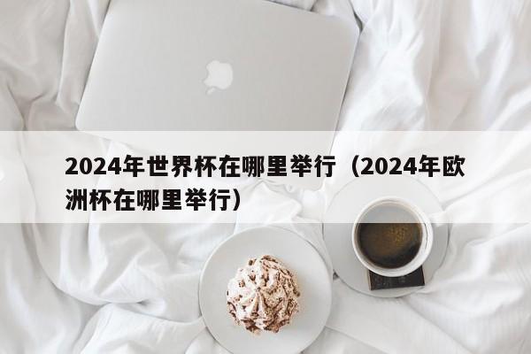 2024年世界杯在哪里举行（2024年欧洲杯在哪里举行）