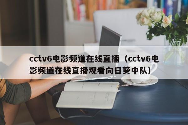 cctv6电影频道在线直播（cctv6电影频道在线直播观看向日葵中队）