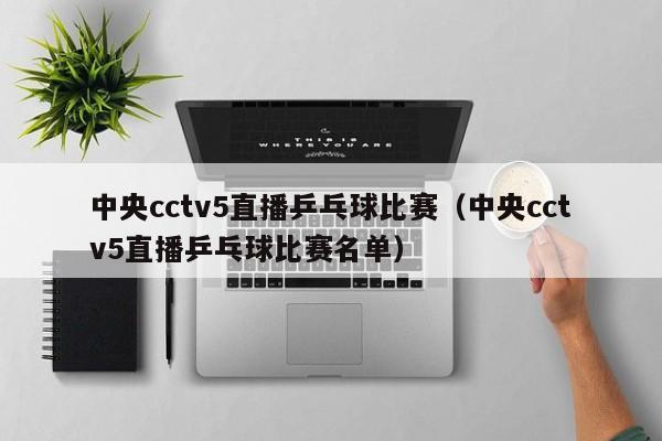 中央cctv5直播乒乓球比赛（中央cctv5直播乒乓球比赛名单）