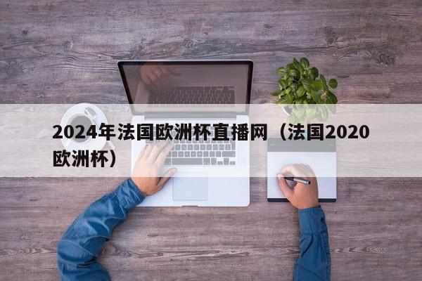 2024年法国欧洲杯直播网（法国2020欧洲杯）