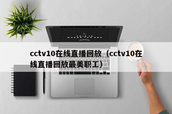 cctv10在线直播回放（cctv10在线直播回放最美职工）