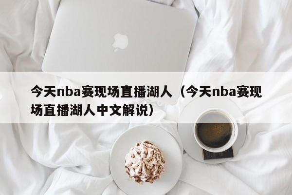 今天nba赛现场直播湖人（今天nba赛现场直播湖人中文解说）