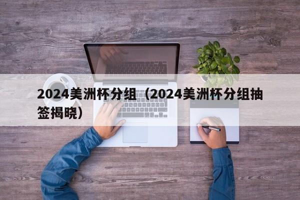 2024美洲杯分组（2024美洲杯分组抽签揭晓）