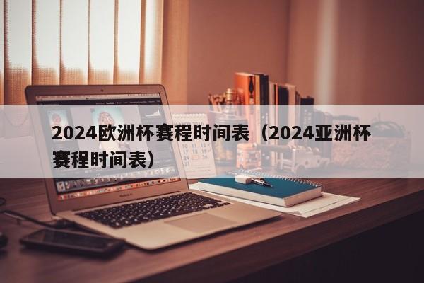 2024欧洲杯赛程时间表（2024亚洲杯赛程时间表）