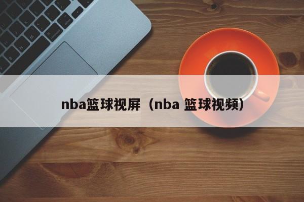 nba篮球视屏（nba 篮球视频）