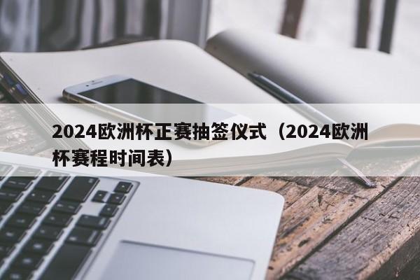 2024欧洲杯正赛抽签仪式（2024欧洲杯赛程时间表）