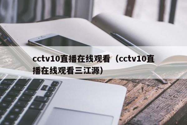 cctv10直播在线观看（cctv10直播在线观看三江源）