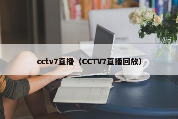 cctv7直播（CCTV7直播回放）