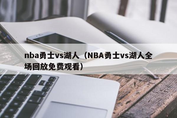 nba勇士vs湖人（NBA勇士vs湖人全场回放免费观看）