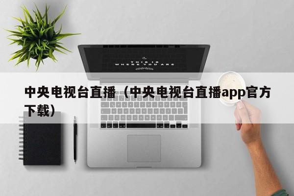 中央电视台直播（中央电视台直播app官方下载）