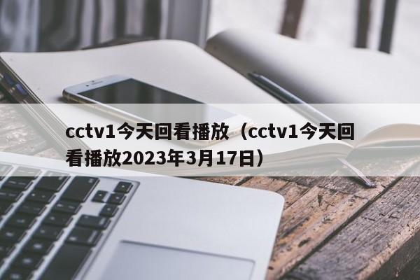 cctv1今天回看播放（cctv1今天回看播放2023年3月17日）