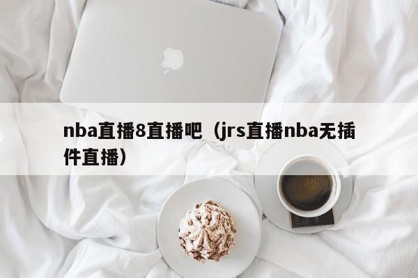 nba直播8直播吧（jrs直播nba无插件直播）