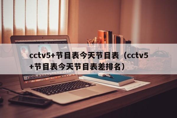 cctv5+节目表今天节目表（cctv5+节目表今天节目表差排名）