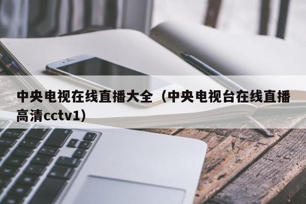 中央电视在线直播大全（中央电视台在线直播高清cctv1）