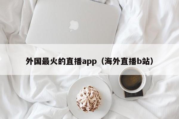 外国最火的直播app（海外直播b站）