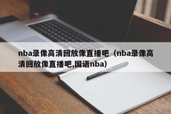 nba录像高清回放像直播吧（nba录像高清回放像直播吧,国语nba）