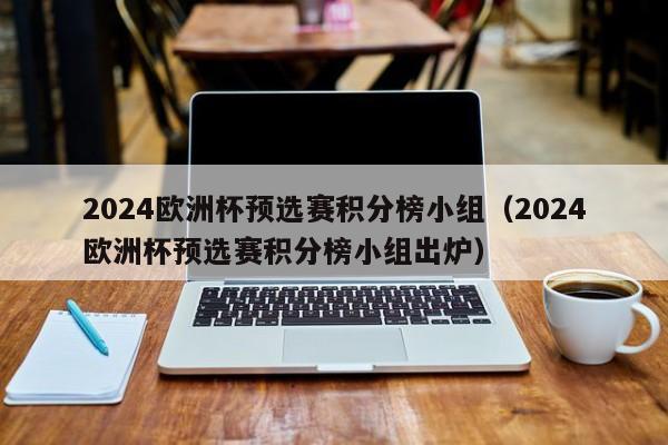 2024欧洲杯预选赛积分榜小组（2024欧洲杯预选赛积分榜小组出炉）