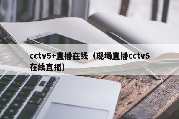 cctv5+直播在线（现场直播cctv5在线直播）