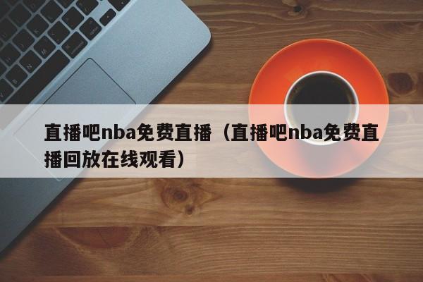 直播吧nba免费直播（直播吧nba免费直播回放在线观看）