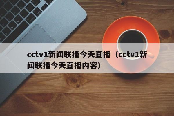 cctv1新闻联播今天直播（cctv1新闻联播今天直播内容）